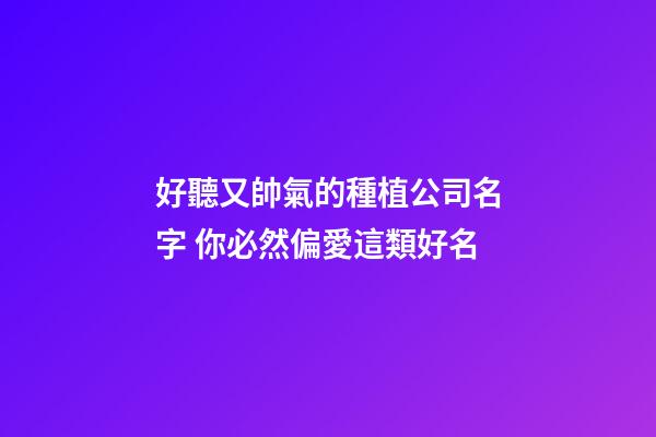 好聽又帥氣的種植公司名字 你必然偏愛這類好名-第1張-公司起名-玄機派
